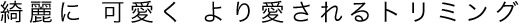 綺麗に、可愛く、より愛されるトリミング